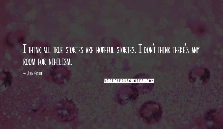 John Green Quotes: I think all true stories are hopeful stories. I don't think there's any room for nihilism.