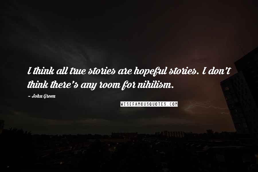 John Green Quotes: I think all true stories are hopeful stories. I don't think there's any room for nihilism.