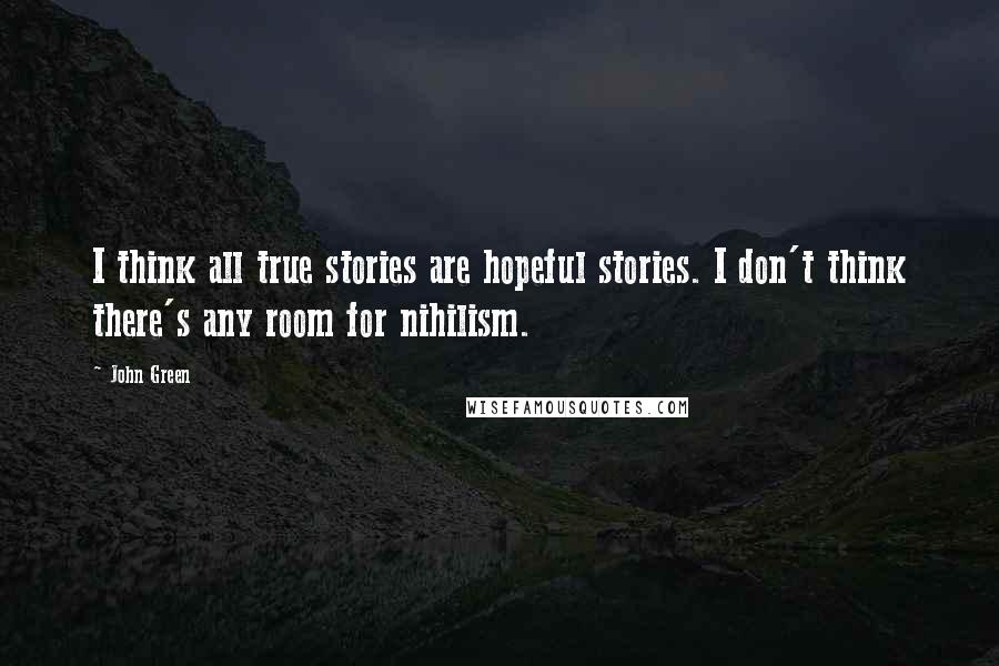 John Green Quotes: I think all true stories are hopeful stories. I don't think there's any room for nihilism.