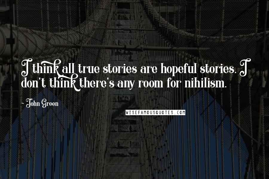 John Green Quotes: I think all true stories are hopeful stories. I don't think there's any room for nihilism.