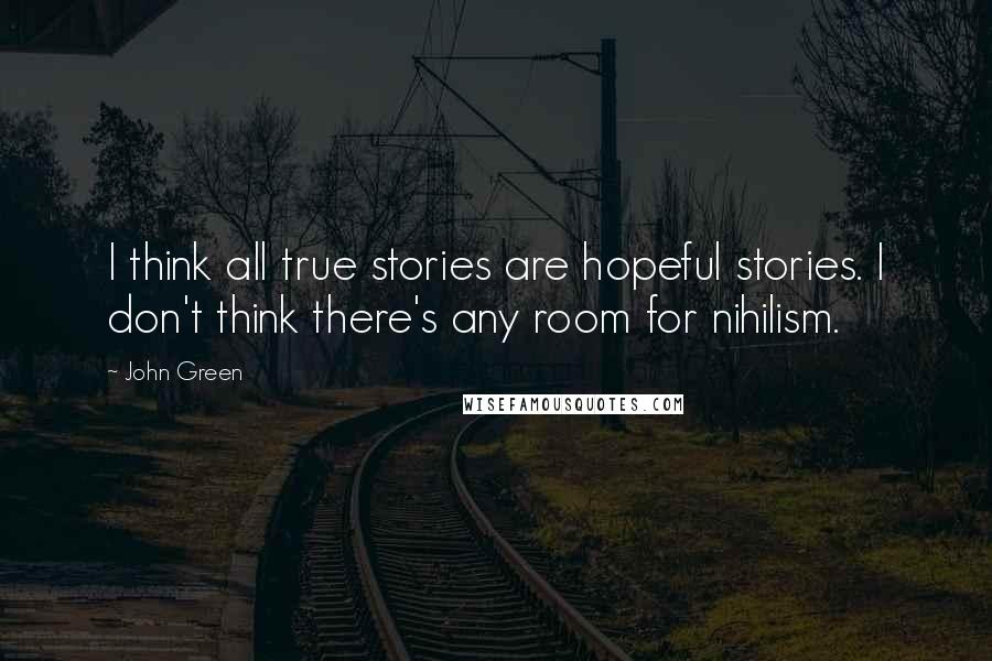 John Green Quotes: I think all true stories are hopeful stories. I don't think there's any room for nihilism.