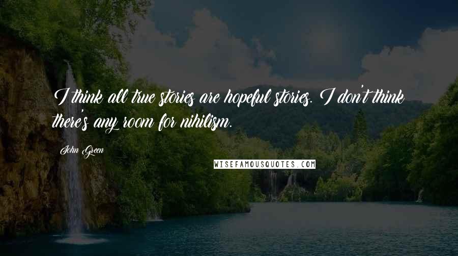 John Green Quotes: I think all true stories are hopeful stories. I don't think there's any room for nihilism.