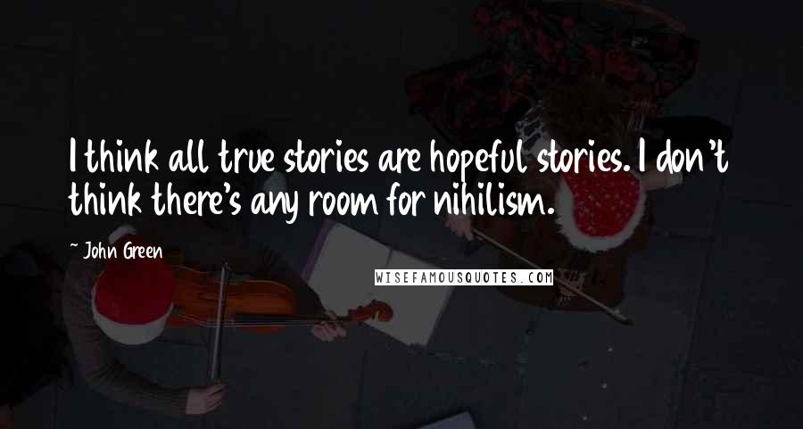John Green Quotes: I think all true stories are hopeful stories. I don't think there's any room for nihilism.