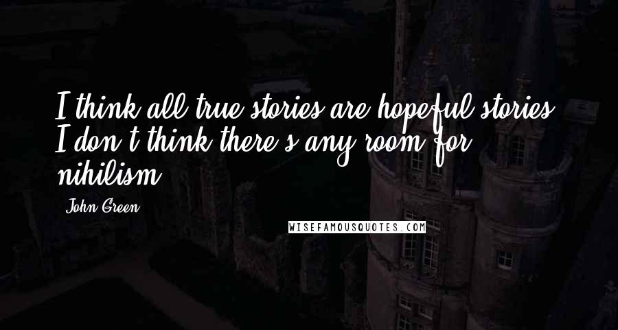 John Green Quotes: I think all true stories are hopeful stories. I don't think there's any room for nihilism.