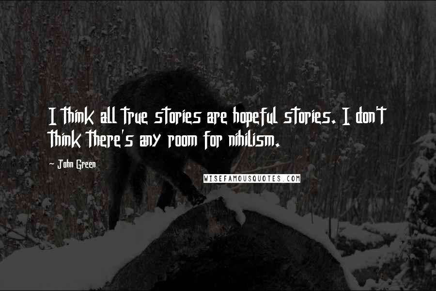 John Green Quotes: I think all true stories are hopeful stories. I don't think there's any room for nihilism.