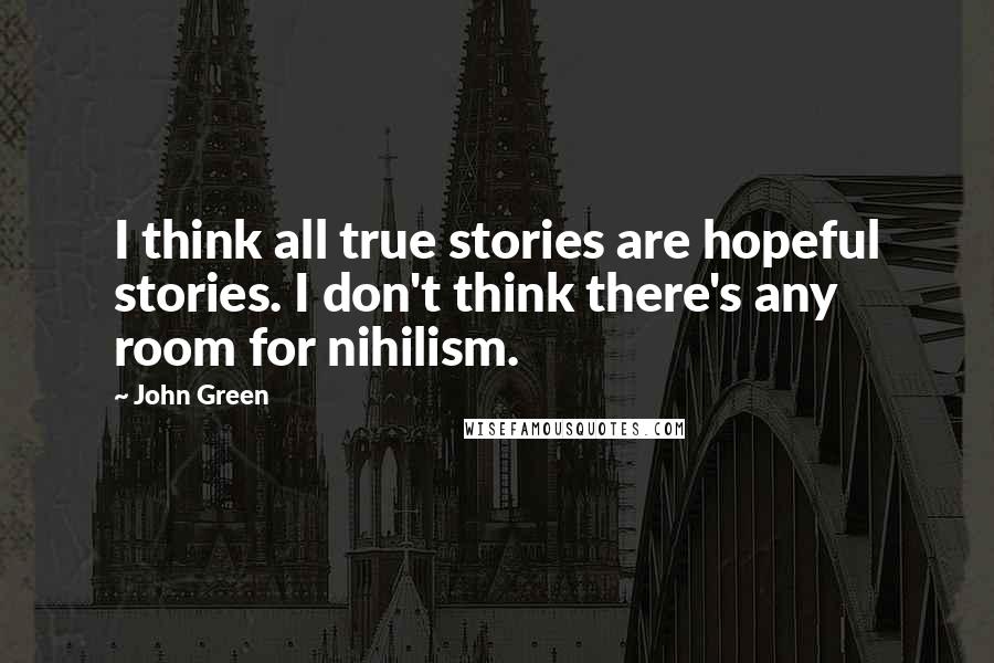 John Green Quotes: I think all true stories are hopeful stories. I don't think there's any room for nihilism.