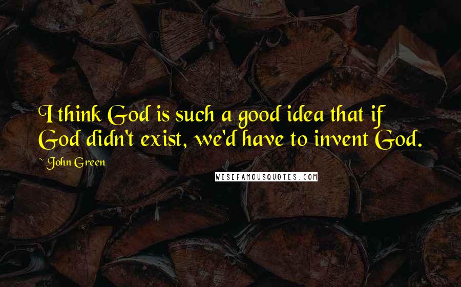 John Green Quotes: I think God is such a good idea that if God didn't exist, we'd have to invent God.