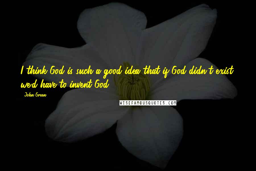 John Green Quotes: I think God is such a good idea that if God didn't exist, we'd have to invent God.