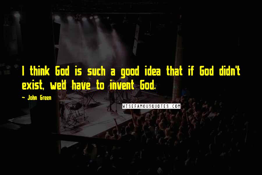 John Green Quotes: I think God is such a good idea that if God didn't exist, we'd have to invent God.