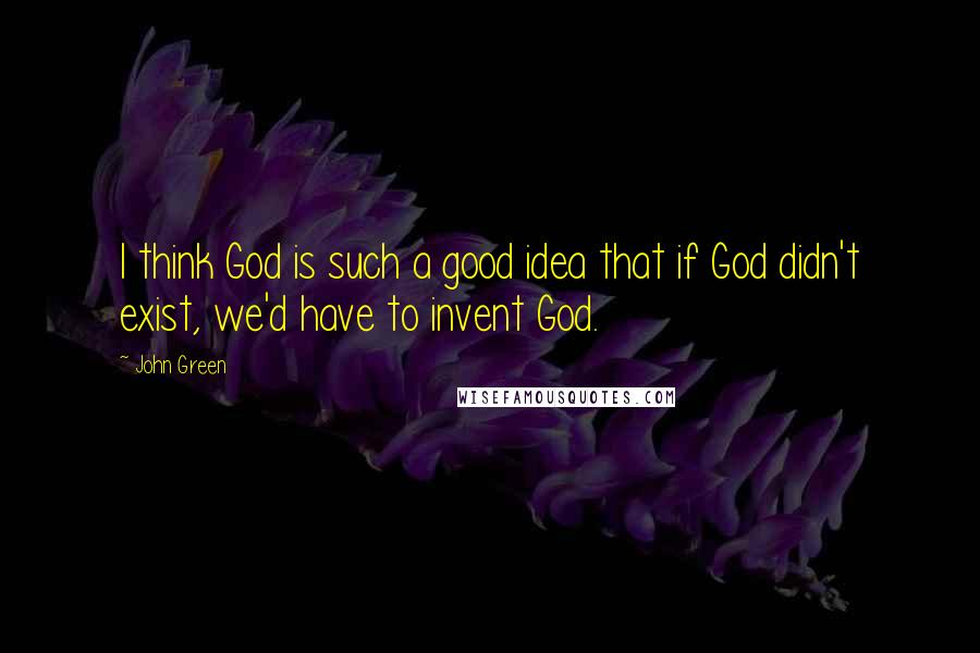 John Green Quotes: I think God is such a good idea that if God didn't exist, we'd have to invent God.