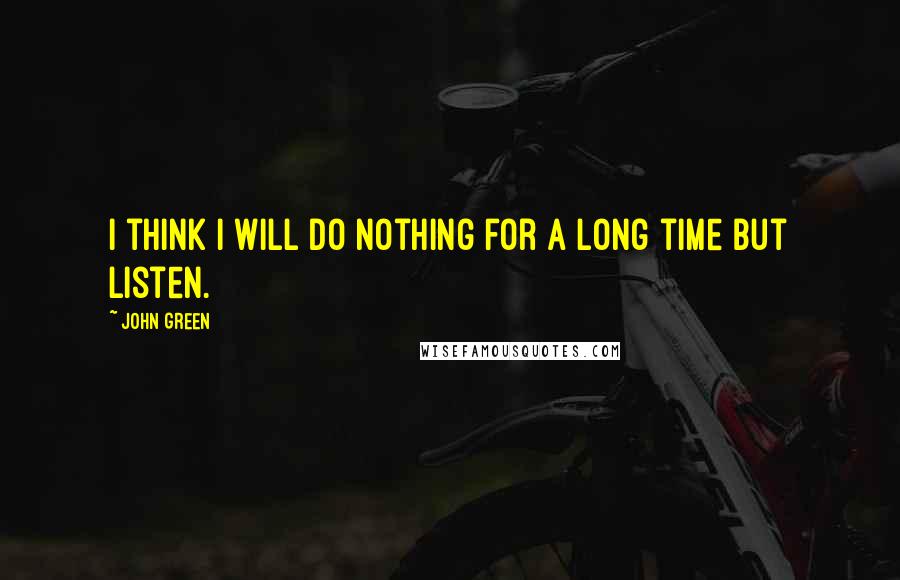 John Green Quotes: I think I will do nothing for a long time but listen.