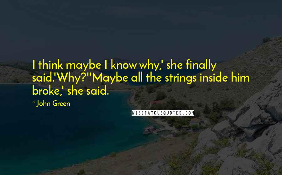 John Green Quotes: I think maybe I know why,' she finally said.'Why?''Maybe all the strings inside him broke,' she said.