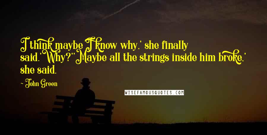 John Green Quotes: I think maybe I know why,' she finally said.'Why?''Maybe all the strings inside him broke,' she said.