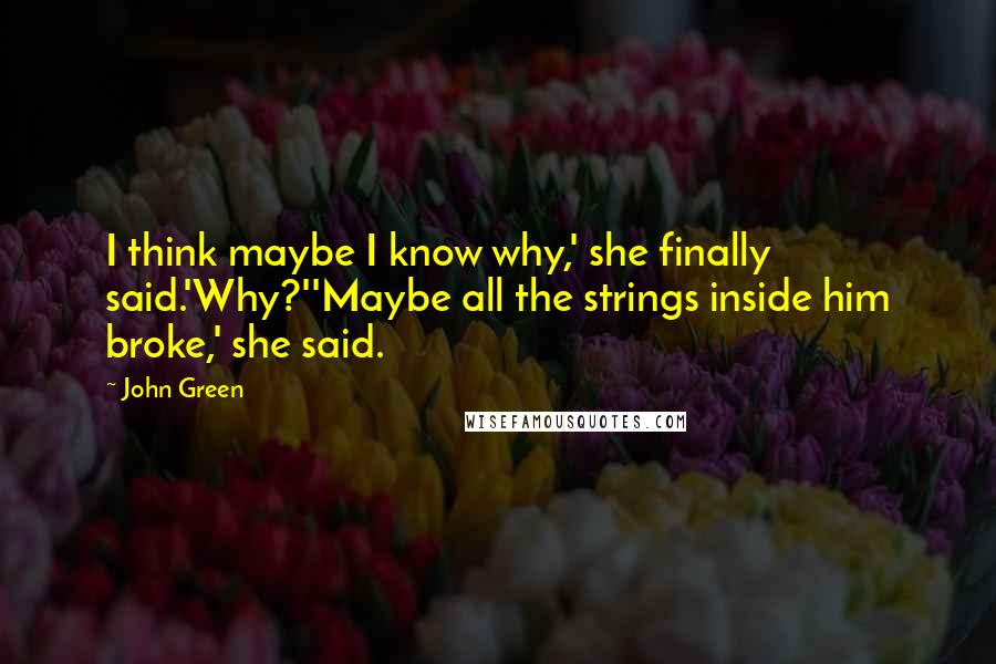 John Green Quotes: I think maybe I know why,' she finally said.'Why?''Maybe all the strings inside him broke,' she said.