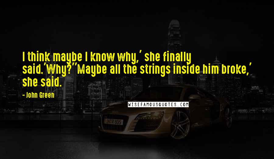 John Green Quotes: I think maybe I know why,' she finally said.'Why?''Maybe all the strings inside him broke,' she said.