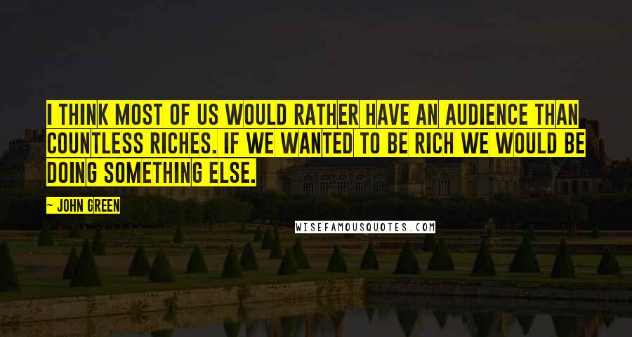 John Green Quotes: I think most of us would rather have an audience than countless riches. If we wanted to be rich we would be doing something else.