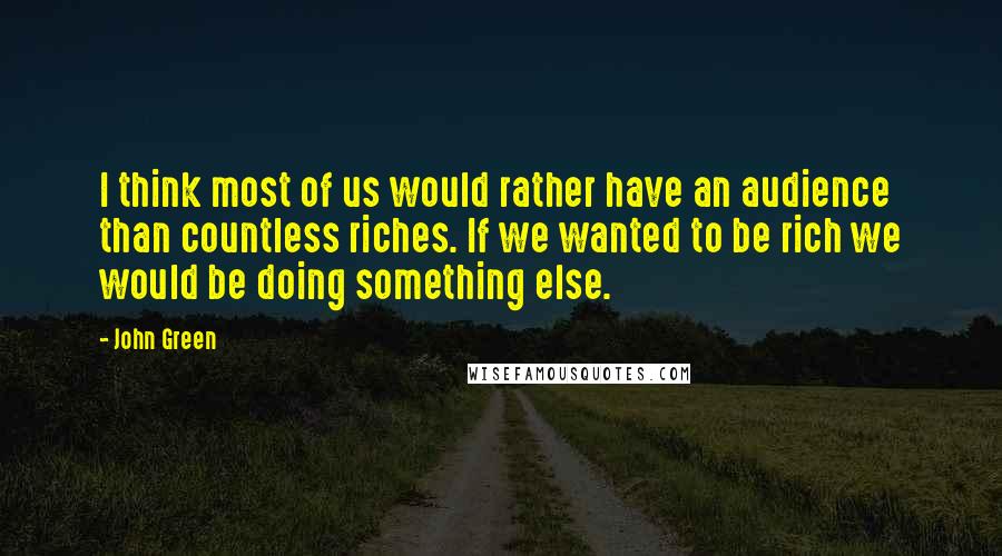 John Green Quotes: I think most of us would rather have an audience than countless riches. If we wanted to be rich we would be doing something else.