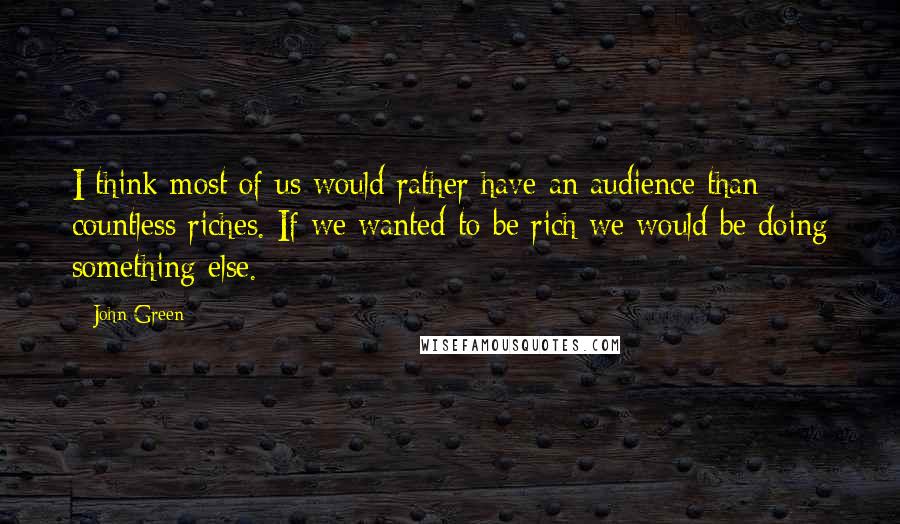 John Green Quotes: I think most of us would rather have an audience than countless riches. If we wanted to be rich we would be doing something else.