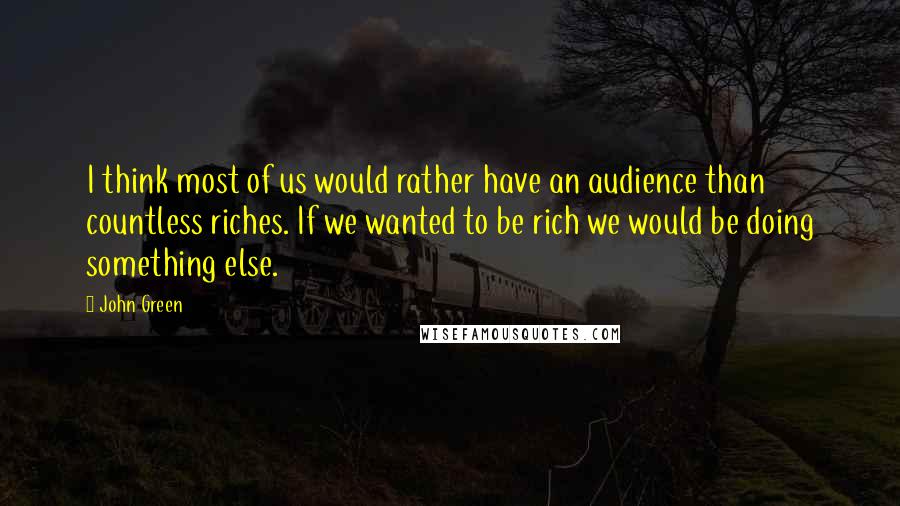 John Green Quotes: I think most of us would rather have an audience than countless riches. If we wanted to be rich we would be doing something else.