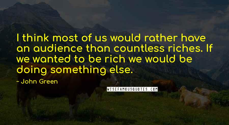 John Green Quotes: I think most of us would rather have an audience than countless riches. If we wanted to be rich we would be doing something else.