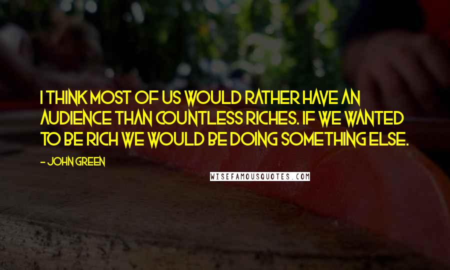 John Green Quotes: I think most of us would rather have an audience than countless riches. If we wanted to be rich we would be doing something else.