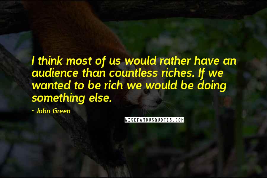 John Green Quotes: I think most of us would rather have an audience than countless riches. If we wanted to be rich we would be doing something else.