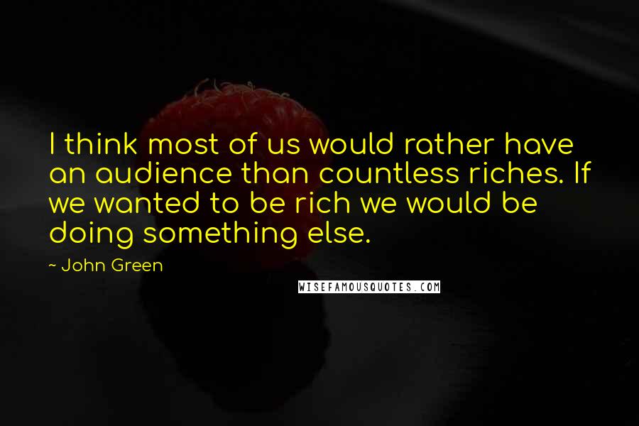 John Green Quotes: I think most of us would rather have an audience than countless riches. If we wanted to be rich we would be doing something else.