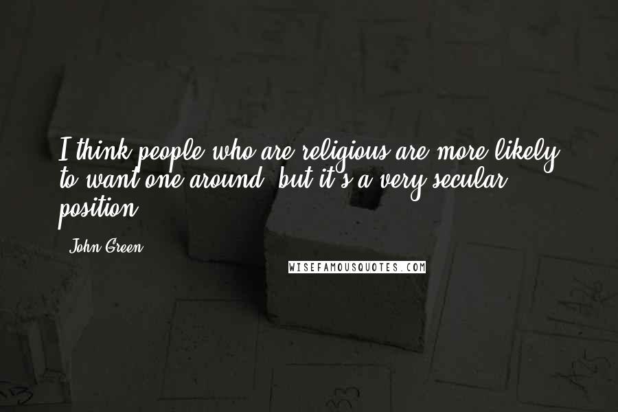 John Green Quotes: I think people who are religious are more likely to want one around, but it's a very secular position.