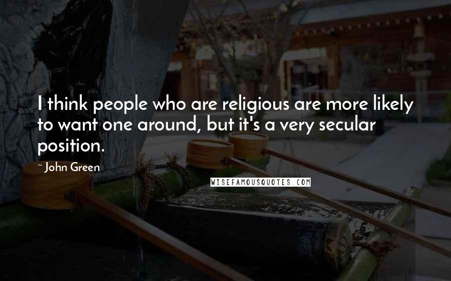 John Green Quotes: I think people who are religious are more likely to want one around, but it's a very secular position.