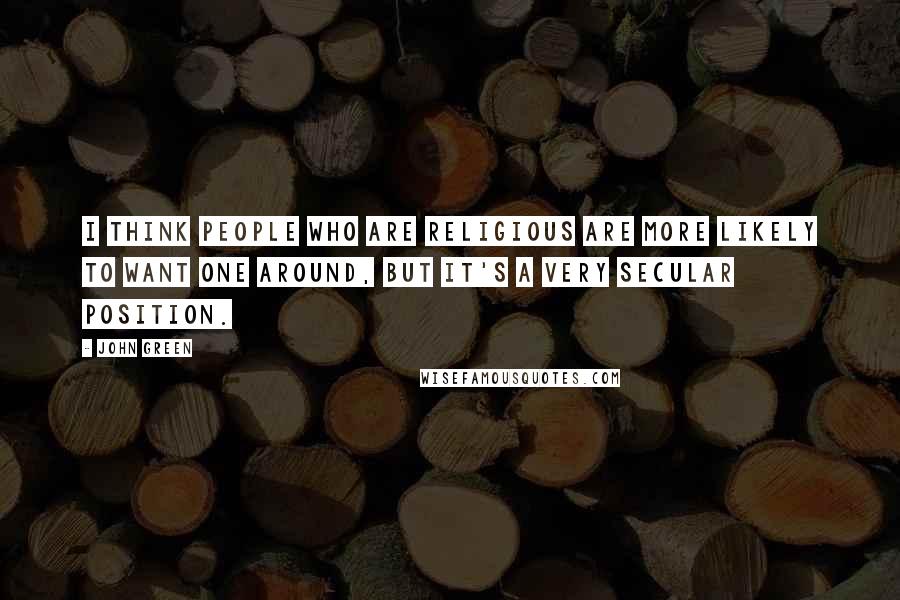 John Green Quotes: I think people who are religious are more likely to want one around, but it's a very secular position.