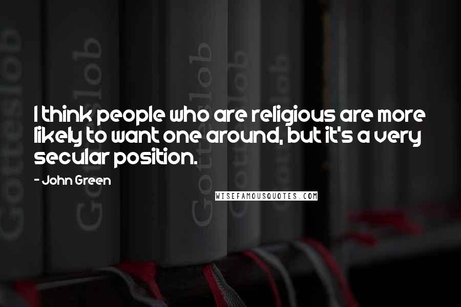 John Green Quotes: I think people who are religious are more likely to want one around, but it's a very secular position.