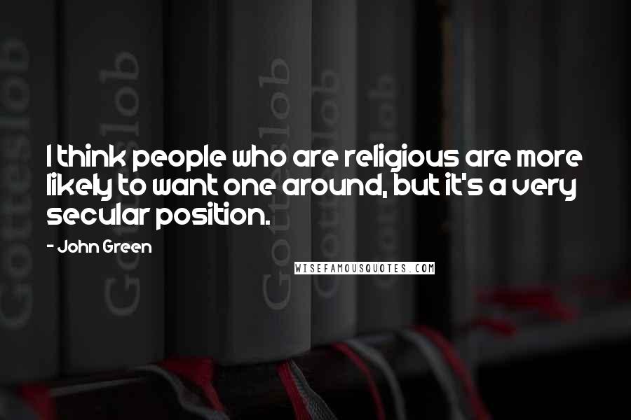 John Green Quotes: I think people who are religious are more likely to want one around, but it's a very secular position.