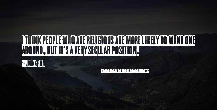 John Green Quotes: I think people who are religious are more likely to want one around, but it's a very secular position.