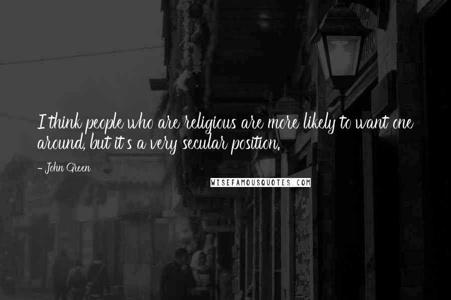 John Green Quotes: I think people who are religious are more likely to want one around, but it's a very secular position.