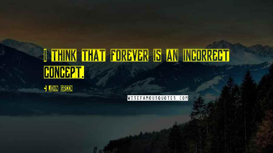 John Green Quotes: I think that forever is an incorrect concept.