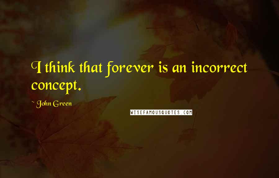 John Green Quotes: I think that forever is an incorrect concept.