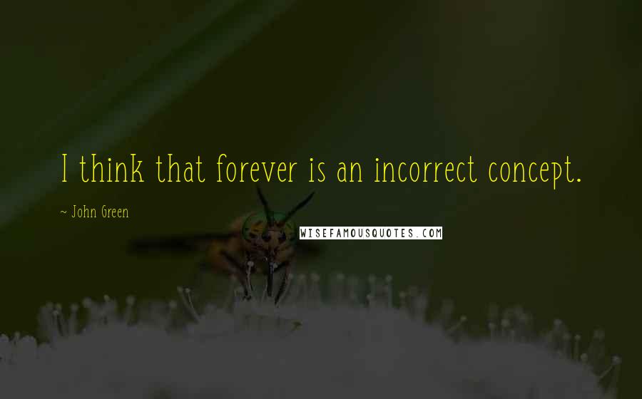 John Green Quotes: I think that forever is an incorrect concept.