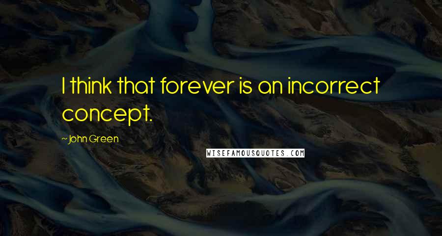 John Green Quotes: I think that forever is an incorrect concept.