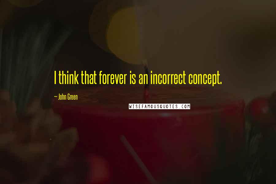 John Green Quotes: I think that forever is an incorrect concept.