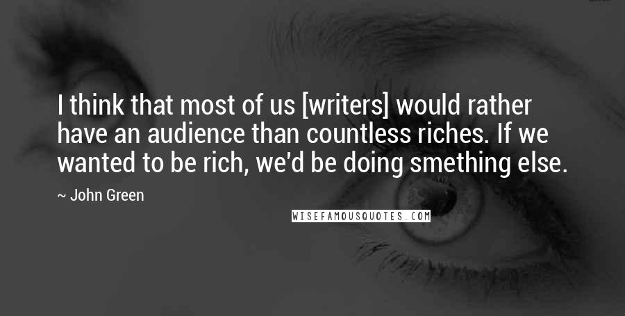 John Green Quotes: I think that most of us [writers] would rather have an audience than countless riches. If we wanted to be rich, we'd be doing smething else.