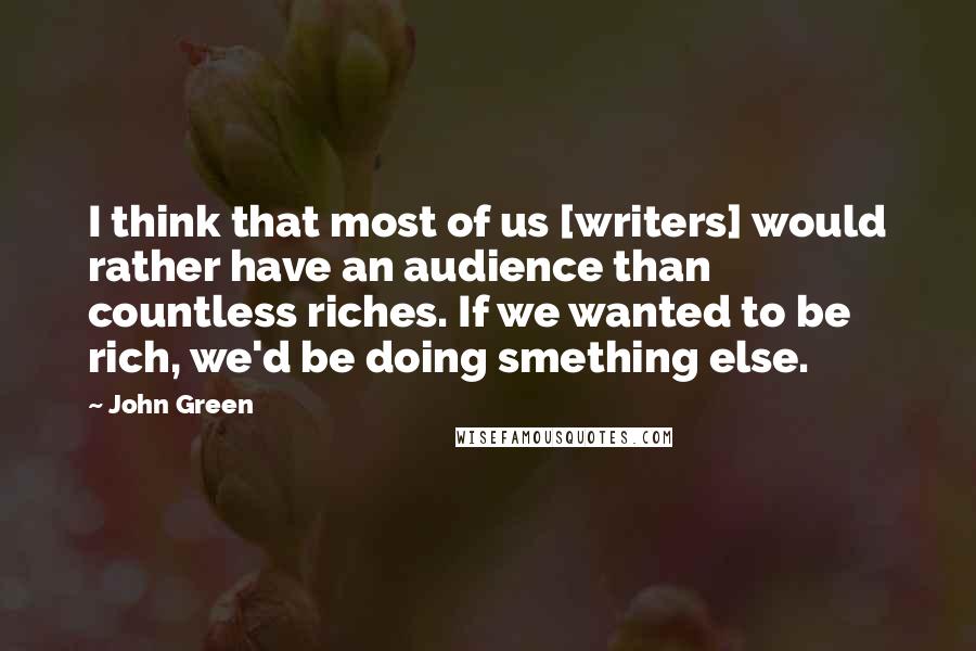 John Green Quotes: I think that most of us [writers] would rather have an audience than countless riches. If we wanted to be rich, we'd be doing smething else.
