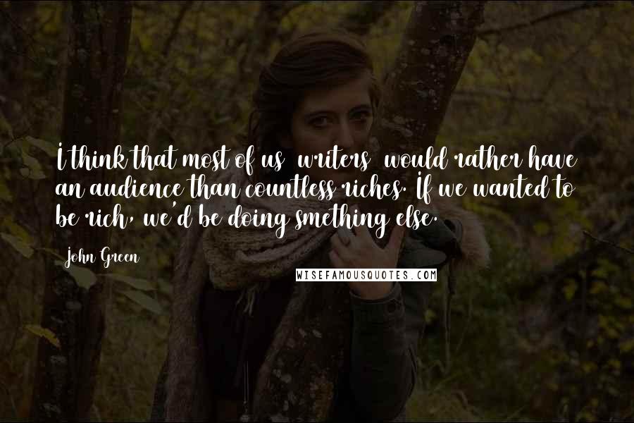 John Green Quotes: I think that most of us [writers] would rather have an audience than countless riches. If we wanted to be rich, we'd be doing smething else.