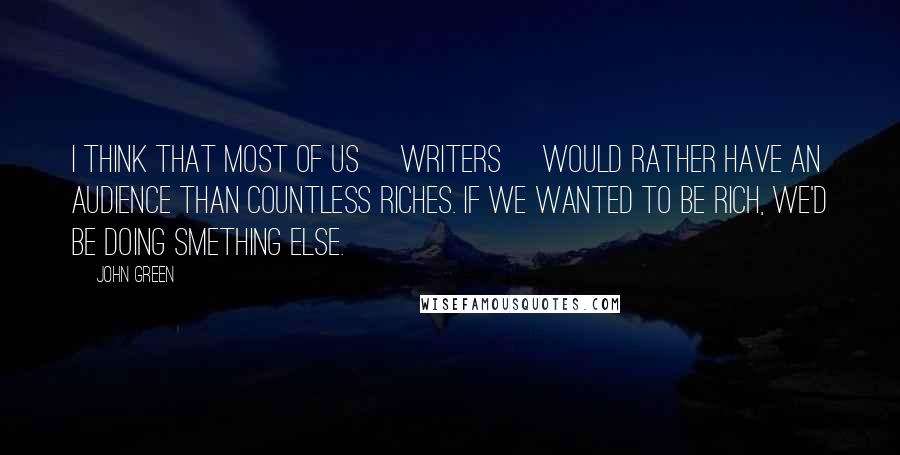 John Green Quotes: I think that most of us [writers] would rather have an audience than countless riches. If we wanted to be rich, we'd be doing smething else.