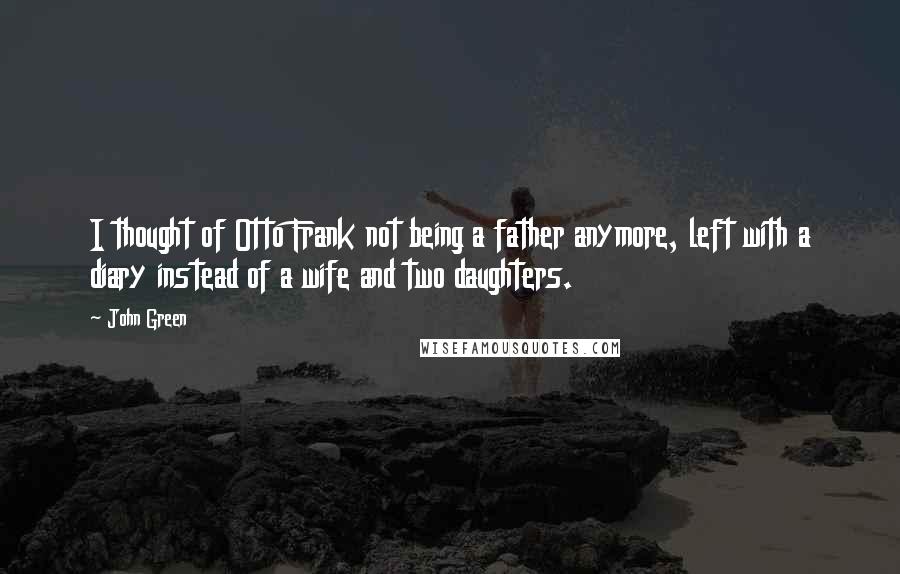 John Green Quotes: I thought of Otto Frank not being a father anymore, left with a diary instead of a wife and two daughters.