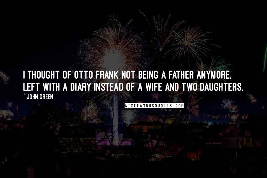 John Green Quotes: I thought of Otto Frank not being a father anymore, left with a diary instead of a wife and two daughters.
