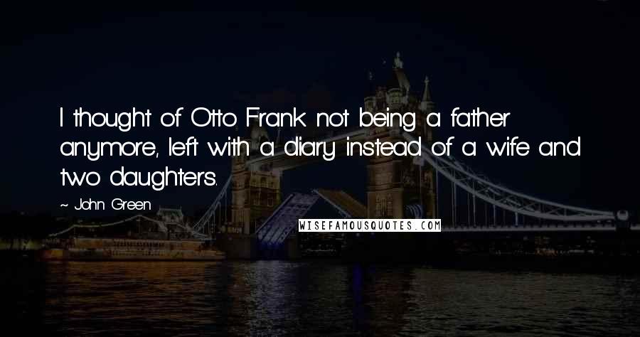 John Green Quotes: I thought of Otto Frank not being a father anymore, left with a diary instead of a wife and two daughters.