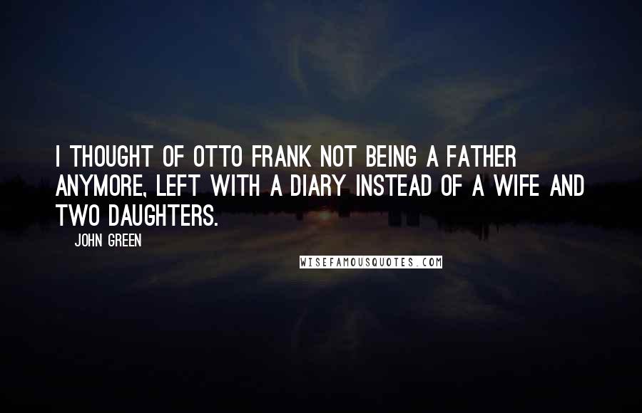 John Green Quotes: I thought of Otto Frank not being a father anymore, left with a diary instead of a wife and two daughters.