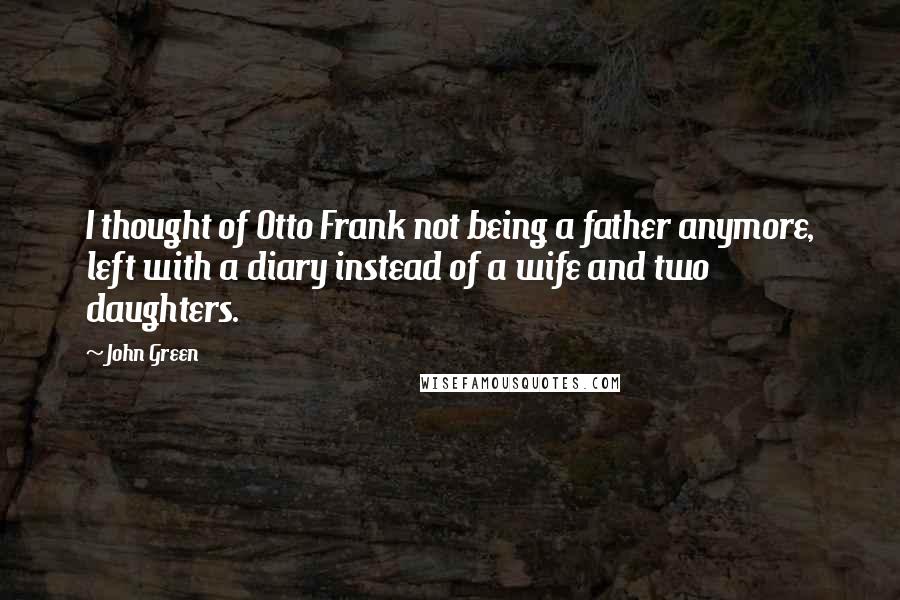 John Green Quotes: I thought of Otto Frank not being a father anymore, left with a diary instead of a wife and two daughters.