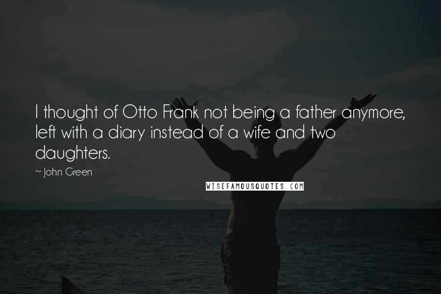 John Green Quotes: I thought of Otto Frank not being a father anymore, left with a diary instead of a wife and two daughters.