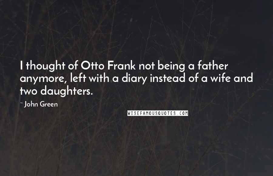 John Green Quotes: I thought of Otto Frank not being a father anymore, left with a diary instead of a wife and two daughters.